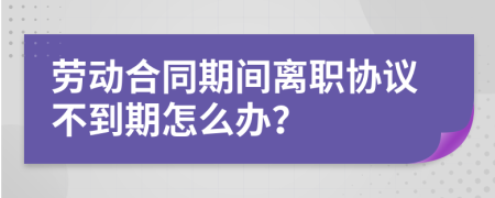 劳动合同期间离职协议不到期怎么办？