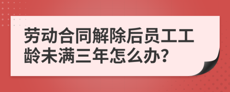 劳动合同解除后员工工龄未满三年怎么办？