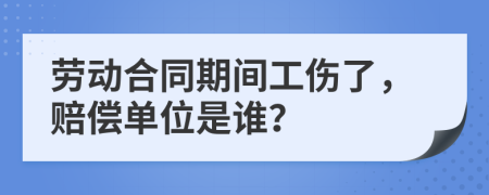 劳动合同期间工伤了，赔偿单位是谁？