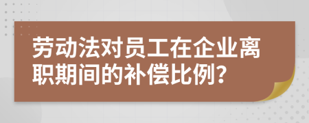 劳动法对员工在企业离职期间的补偿比例？