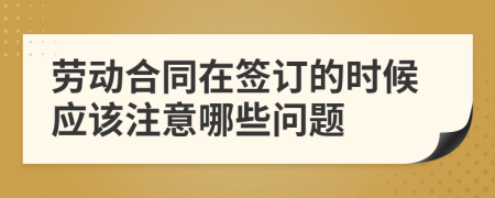 劳动合同在签订的时候应该注意哪些问题