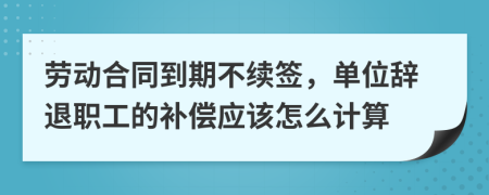 劳动合同到期不续签，单位辞退职工的补偿应该怎么计算