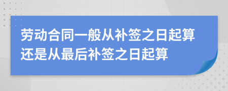 劳动合同一般从补签之日起算还是从最后补签之日起算