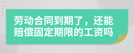 劳动合同到期了，还能赔偿固定期限的工资吗