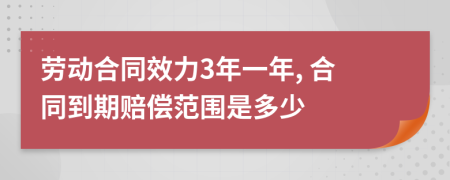 劳动合同效力3年一年, 合同到期赔偿范围是多少