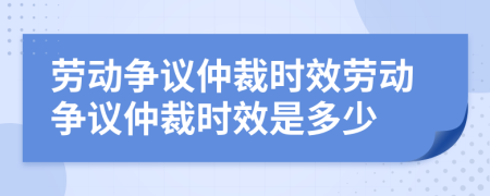 劳动争议仲裁时效劳动争议仲裁时效是多少