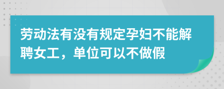 劳动法有没有规定孕妇不能解聘女工，单位可以不做假