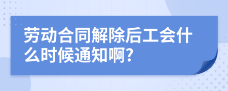 劳动合同解除后工会什么时候通知啊?