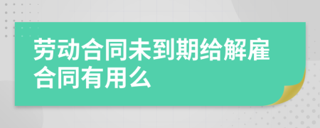 劳动合同未到期给解雇合同有用么