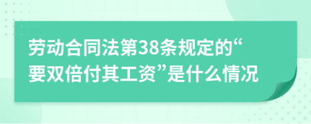 劳动合同法第38条规定的“要双倍付其工资”是什么情况