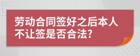 劳动合同签好之后本人不让签是否合法?