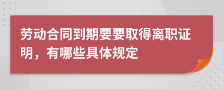 劳动合同到期要要取得离职证明，有哪些具体规定