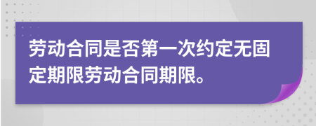 劳动合同是否第一次约定无固定期限劳动合同期限。