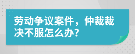 劳动争议案件，仲裁裁决不服怎么办？