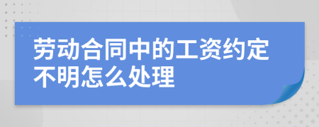 劳动合同中的工资约定不明怎么处理