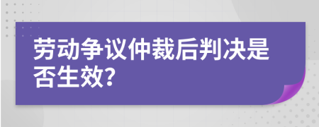 劳动争议仲裁后判决是否生效？