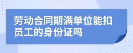 劳动合同期满单位能扣员工的身份证吗