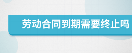 劳动合同到期需要终止吗