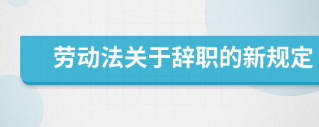 劳动法关于辞职的新规定