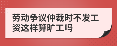 劳动争议仲裁时不发工资这样算旷工吗
