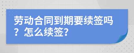 劳动合同到期要续签吗？怎么续签？