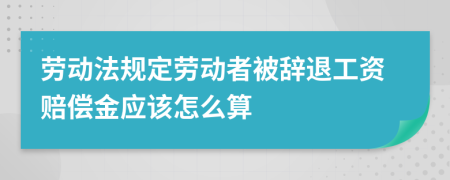 劳动法规定劳动者被辞退工资赔偿金应该怎么算