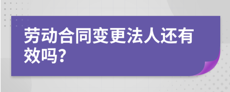 劳动合同变更法人还有效吗？