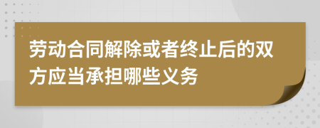 劳动合同解除或者终止后的双方应当承担哪些义务