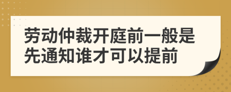 劳动仲裁开庭前一般是先通知谁才可以提前