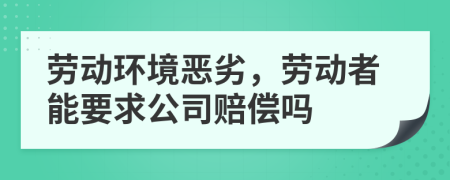 劳动环境恶劣，劳动者能要求公司赔偿吗