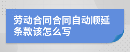 劳动合同合同自动顺延条款该怎么写