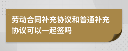劳动合同补充协议和普通补充协议可以一起签吗