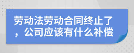 劳动法劳动合同终止了，公司应该有什么补偿