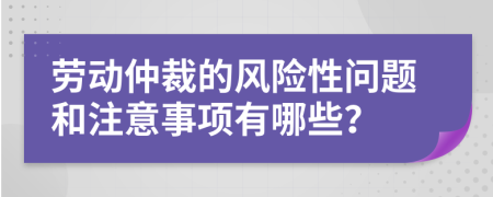 劳动仲裁的风险性问题和注意事项有哪些？