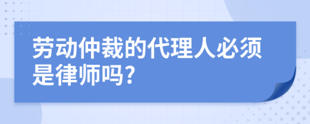 劳动仲裁的代理人必须是律师吗?