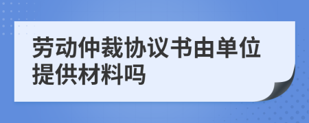 劳动仲裁协议书由单位提供材料吗