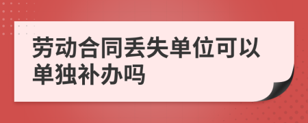 劳动合同丢失单位可以单独补办吗