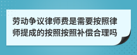 劳动争议律师费是需要按照律师提成的按照按照补偿合理吗