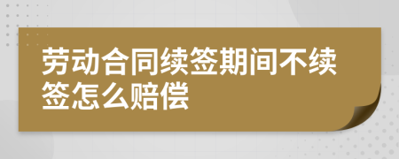 劳动合同续签期间不续签怎么赔偿