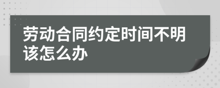 劳动合同约定时间不明该怎么办