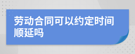 劳动合同可以约定时间顺延吗