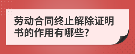 劳动合同终止解除证明书的作用有哪些?