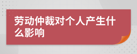 劳动仲裁对个人产生什么影响