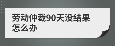 劳动仲裁90天没结果怎么办