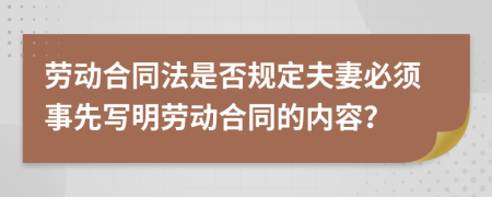 劳动合同法是否规定夫妻必须事先写明劳动合同的内容？
