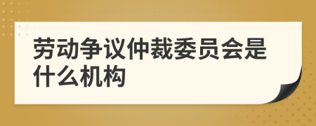 劳动争议仲裁委员会是什么机构