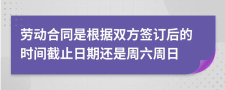 劳动合同是根据双方签订后的时间截止日期还是周六周日