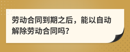 劳动合同到期之后，能以自动解除劳动合同吗？