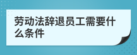 劳动法辞退员工需要什么条件