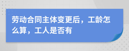 劳动合同主体变更后，工龄怎么算，工人是否有
